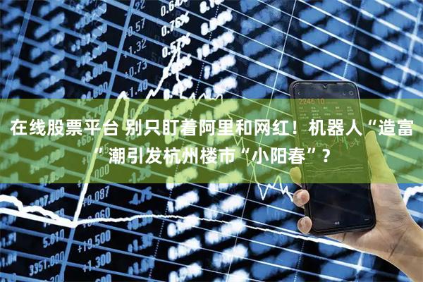 在线股票平台 别只盯着阿里和网红！机器人“造富”潮引发杭州楼市“小阳春”？