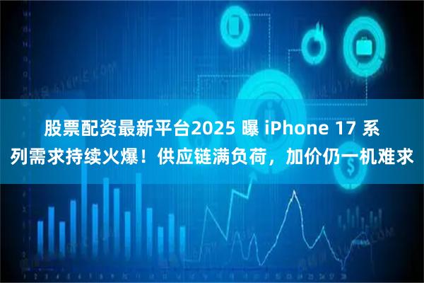 股票配资最新平台2025 曝 iPhone 17 系列需求持续火爆！供应链满负荷，加价仍一机难求