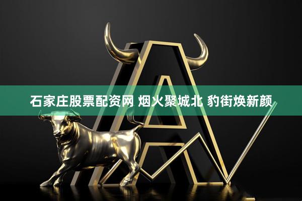 石家庄股票配资网 烟火聚城北 豹街焕新颜