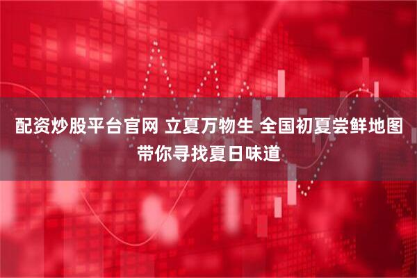 配资炒股平台官网 立夏万物生 全国初夏尝鲜地图带你寻找夏日味道