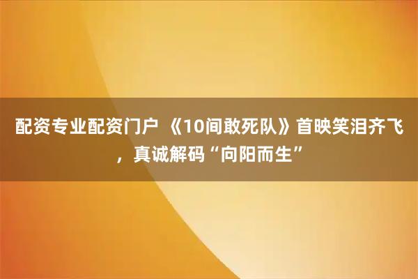 配资专业配资门户 《10间敢死队》首映笑泪齐飞，真诚解码“向阳而生”