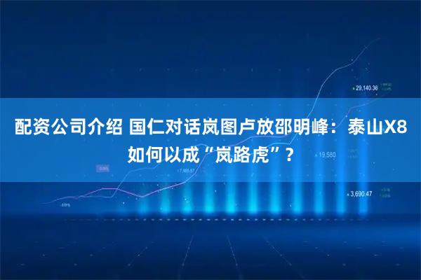 配资公司介绍 国仁对话岚图卢放邵明峰：泰山X8如何以成“岚路虎”？