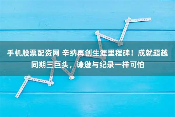 手机股票配资网 辛纳再创生涯里程碑！成就超越同期三巨头，谦逊与纪录一样可怕
