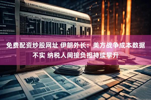 免费配资炒股网址 伊朗外长：美方战争成本数据不实 纳税人间接负担持续攀升