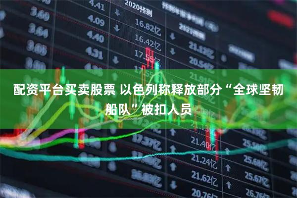 配资平台买卖股票 以色列称释放部分“全球坚韧船队”被扣人员
