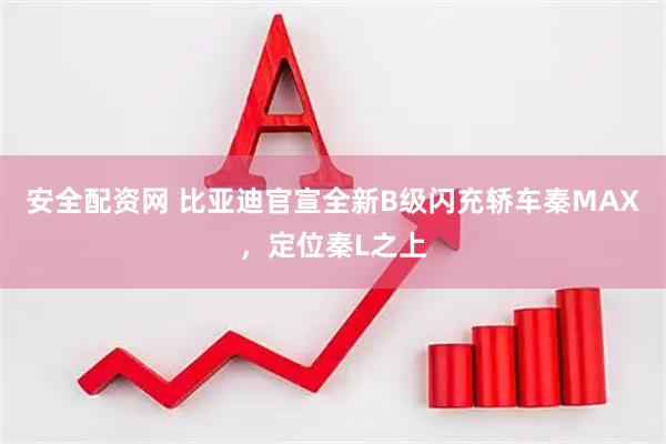 安全配资网 比亚迪官宣全新B级闪充轿车秦MAX，定位秦L之上