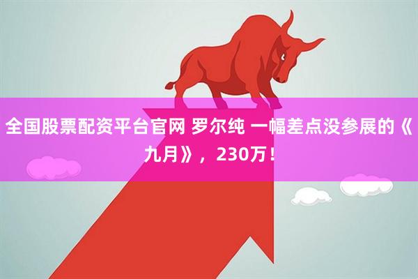 全国股票配资平台官网 罗尔纯 一幅差点没参展的《九月》，230万！
