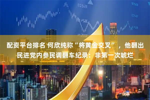 配资平台排名 何欣纯称“将黄金交叉” ，他翻出民进党内参民调翻车纪录：非第一次唬烂