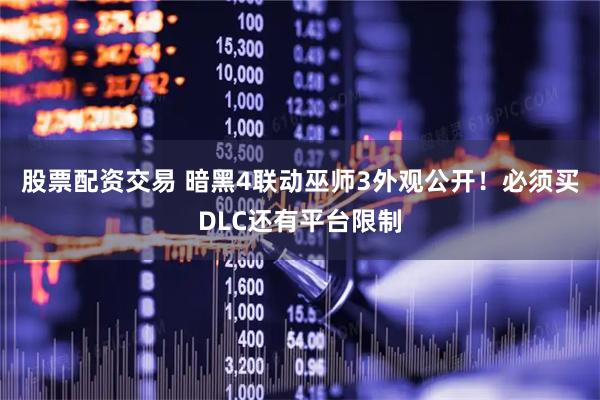 股票配资交易 暗黑4联动巫师3外观公开！必须买DLC还有平台限制