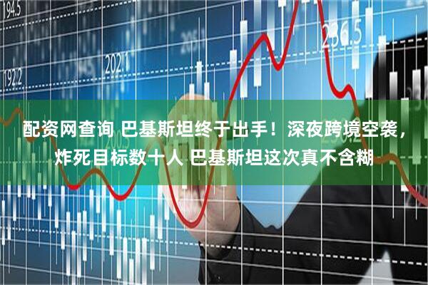 配资网查询 巴基斯坦终于出手！深夜跨境空袭，炸死目标数十人 巴基斯坦这次真不含糊