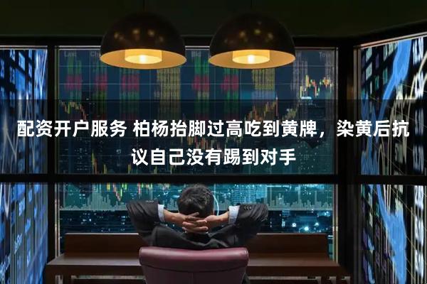 配资开户服务 柏杨抬脚过高吃到黄牌，染黄后抗议自己没有踢到对手