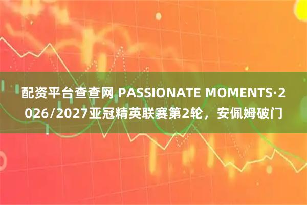 配资平台查查网 PASSIONATE MOMENTS·2026/2027亚冠精英联赛第2轮，安佩姆破门
