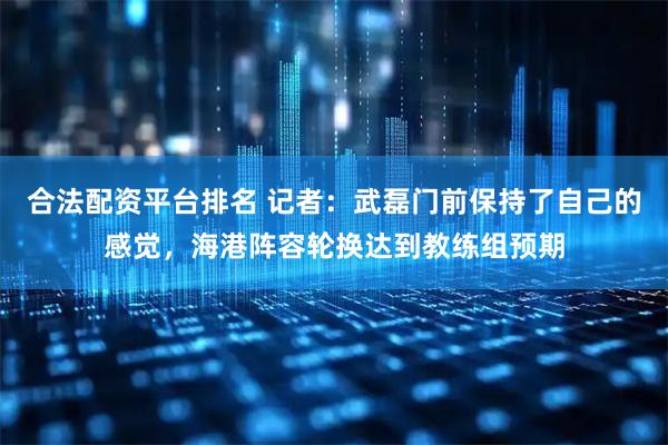 合法配资平台排名 记者：武磊门前保持了自己的感觉，海港阵容轮换达到教练组预期