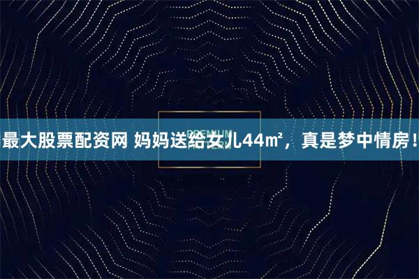 最大股票配资网 妈妈送给女儿44㎡，真是梦中情房！
